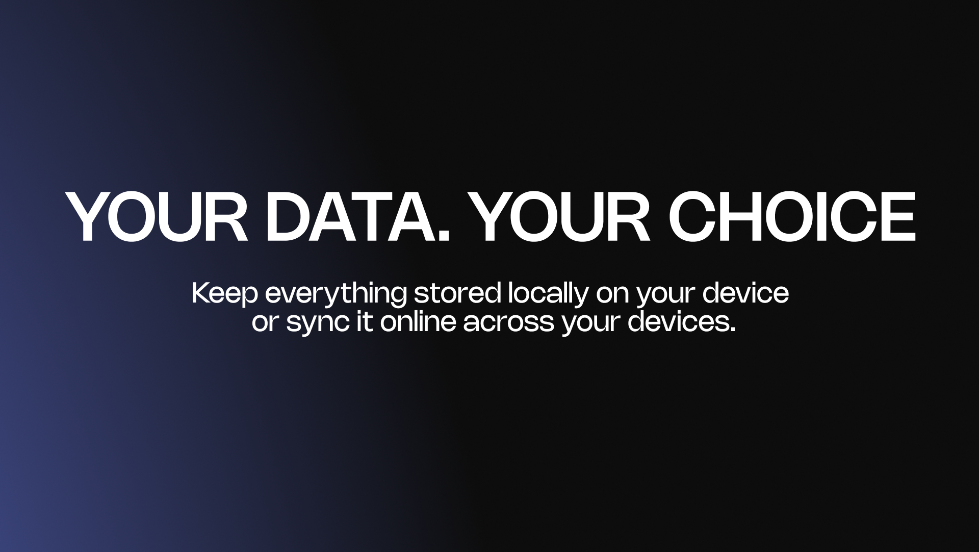 Your Data. Your Choice – keep everything local or sync across devices